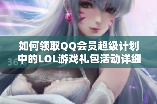 如何领取QQ会员超级计划中的LOL游戏礼包活动详细指南