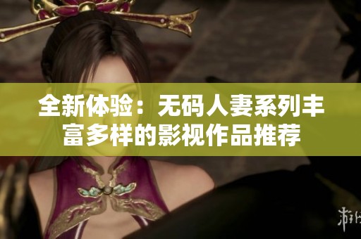 全新体验：无码人妻系列丰富多样的影视作品推荐