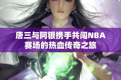 唐三与阿银携手共闯NBA赛场的热血传奇之旅