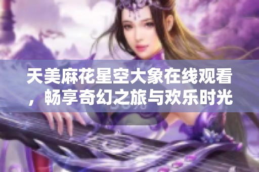 天美麻花星空大象在线观看，畅享奇幻之旅与欢乐时光