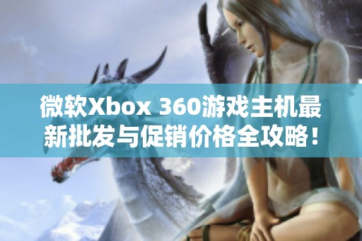 微软Xbox 360游戏主机最新批发与促销价格全攻略！