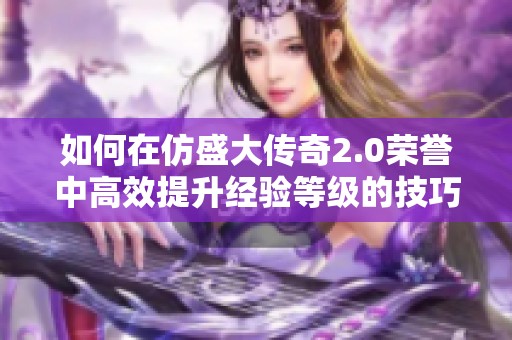 如何在仿盛大传奇2.0荣誉中高效提升经验等级的技巧与方法