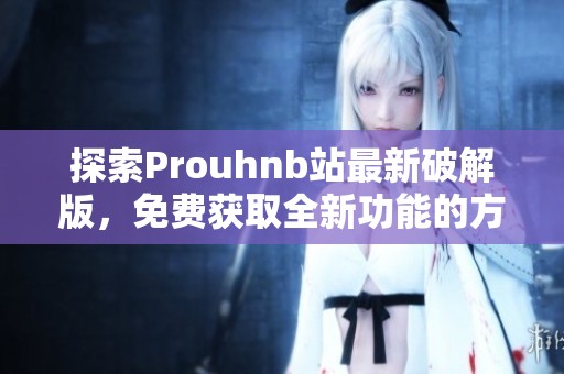 探索Prouhnb站最新破解版，免费获取全新功能的方法解析