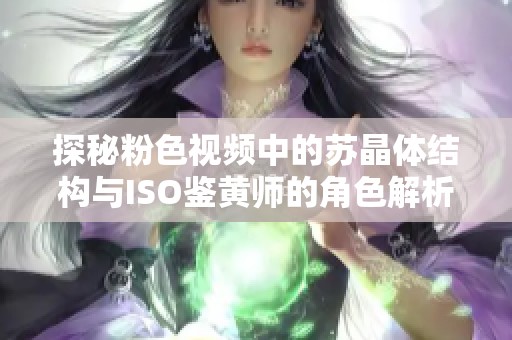 探秘粉色视频中的苏晶体结构与ISO鉴黄师的角色解析