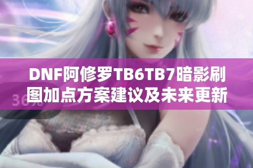 DNF阿修罗TB6TB7暗影刷图加点方案建议及未来更新展望