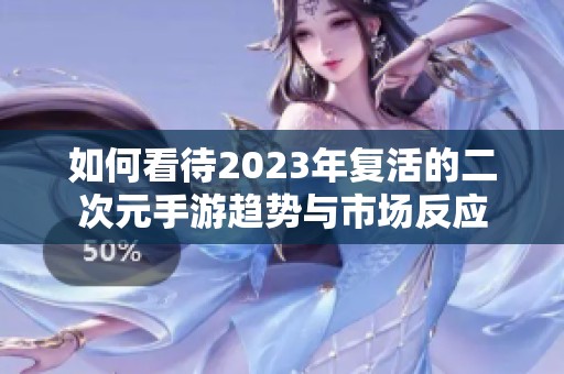 如何看待2023年复活的二次元手游趋势与市场反应