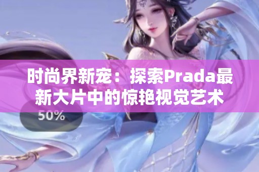 时尚界新宠：探索Prada最新大片中的惊艳视觉艺术