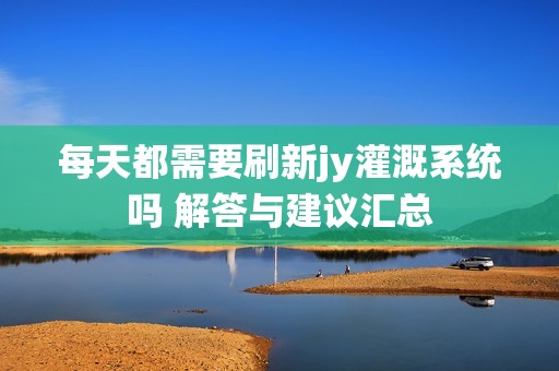 每天都需要刷新jy灌溉系统吗 解答与建议汇总