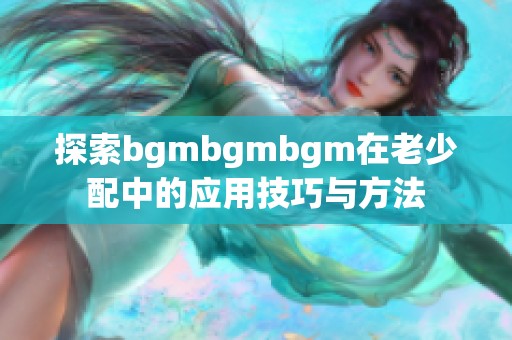 探索bgmbgmbgm在老少配中的应用技巧与方法