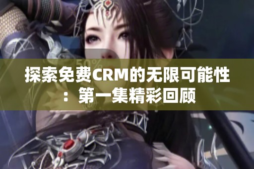 探索免费CRM的无限可能性：第一集精彩回顾