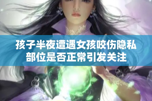 孩子半夜遭遇女孩咬伤隐私部位是否正常引发关注