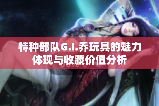 特种部队G.I.乔玩具的魅力体现与收藏价值分析