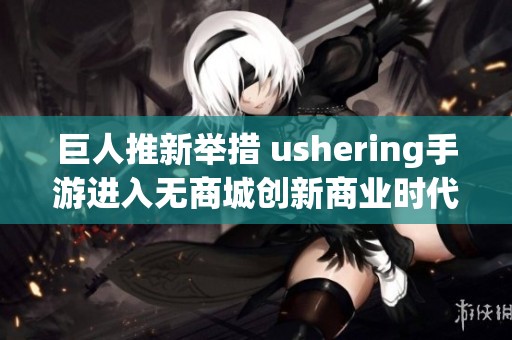 巨人推新举措 ushering手游进入无商城创新商业时代