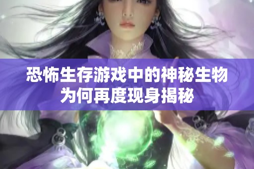 恐怖生存游戏中的神秘生物为何再度现身揭秘