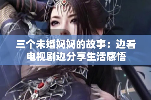 三个未婚妈妈的故事：边看电视剧边分享生活感悟