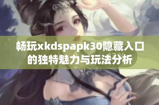 畅玩xkdspapk30隐藏入口的独特魅力与玩法分析