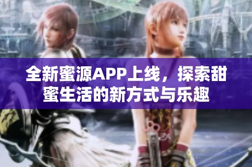 全新蜜源APP上线，探索甜蜜生活的新方式与乐趣