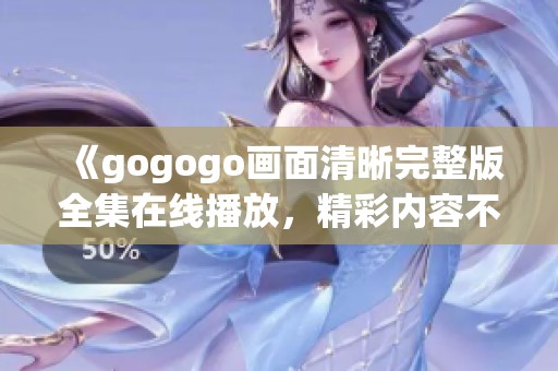 《gogogo画面清晰完整版全集在线播放，精彩内容不容错过》