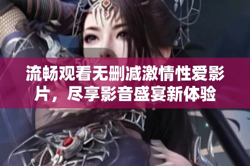 流畅观看无删减激情性爱影片，尽享影音盛宴新体验