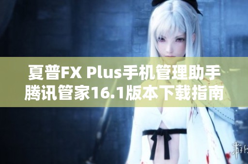 夏普FX Plus手机管理助手腾讯管家16.1版本下载指南