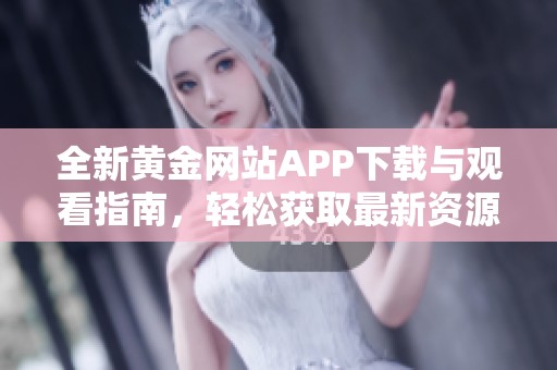 全新黄金网站APP下载与观看指南，轻松获取最新资源