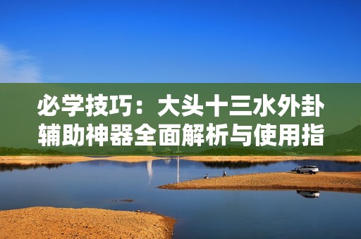 必学技巧：大头十三水外卦辅助神器全面解析与使用指南