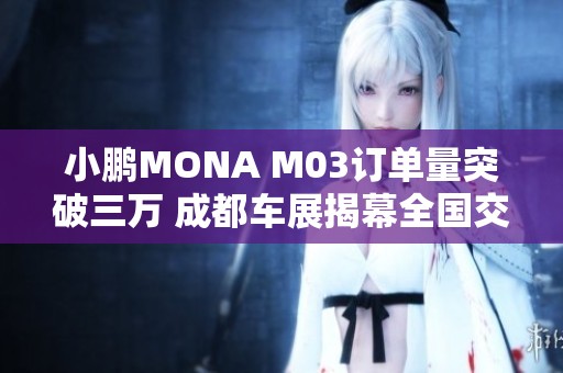 小鹏MONA M03订单量突破三万 成都车展揭幕全国交付盛况