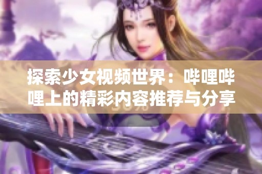 探索少女视频世界：哔哩哔哩上的精彩内容推荐与分享