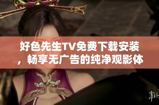 好色先生TV免费下载安装，畅享无广告的纯净观影体验