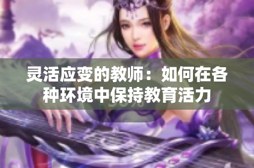 灵活应变的教师：如何在各种环境中保持教育活力