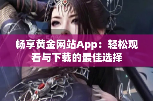 畅享黄金网站App：轻松观看与下载的最佳选择