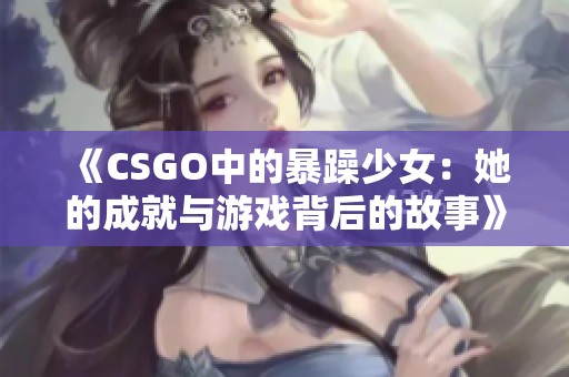 《CSGO中的暴躁少女：她的成就与游戏背后的故事》