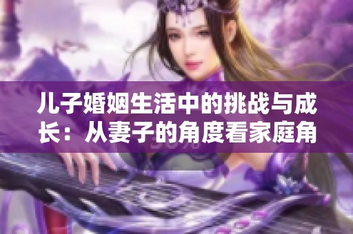 儿子婚姻生活中的挑战与成长：从妻子的角度看家庭角色