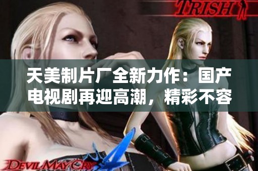 天美制片厂全新力作：国产电视剧再迎高潮，精彩不容错过