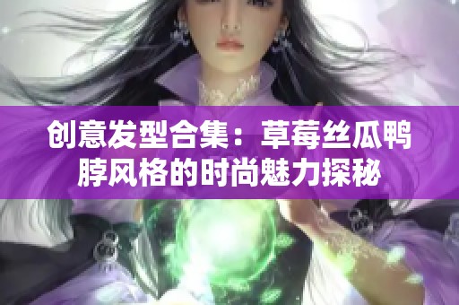 创意发型合集：草莓丝瓜鸭脖风格的时尚魅力探秘