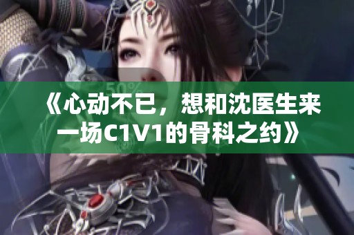 《心动不已，想和沈医生来一场C1V1的骨科之约》