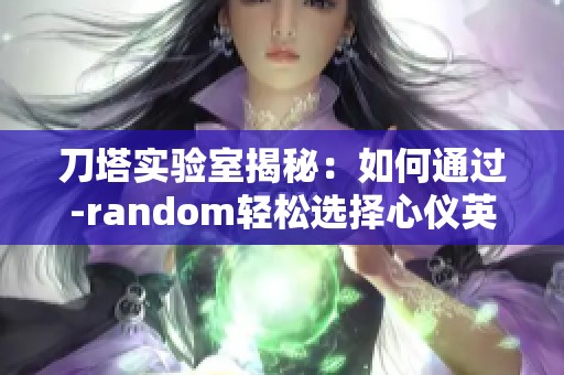 刀塔实验室揭秘：如何通过-random轻松选择心仪英雄技巧！