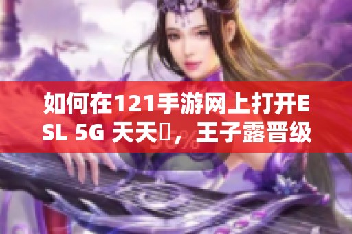 如何在121手游网上打开ESL 5G 天天奭，王子露晋级全能决赛攻略