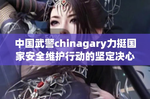 中国武警chinagary力挺国家安全维护行动的坚定决心