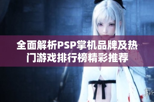 全面解析PSP掌机品牌及热门游戏排行榜精彩推荐