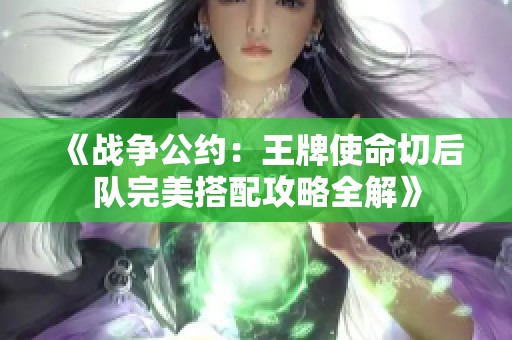 《战争公约：王牌使命切后队完美搭配攻略全解》