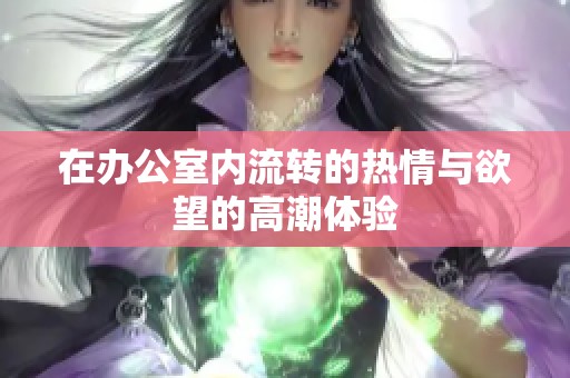 在办公室内流转的热情与欲望的高潮体验