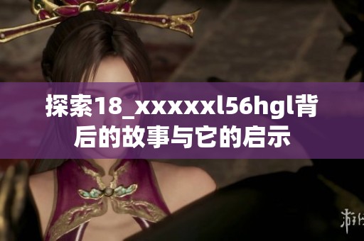 探索18_xxxxxl56hgl背后的故事与它的启示