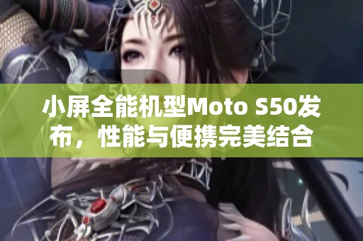 小屏全能机型Moto S50发布，性能与便携完美结合