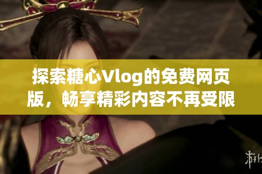 探索糖心Vlog的免费网页版，畅享精彩内容不再受限