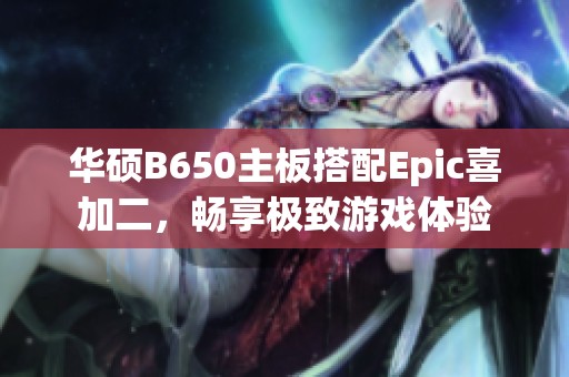 华硕B650主板搭配Epic喜加二，畅享极致游戏体验