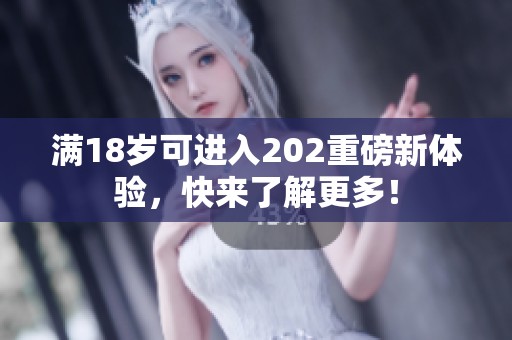 满18岁可进入202重磅新体验，快来了解更多！