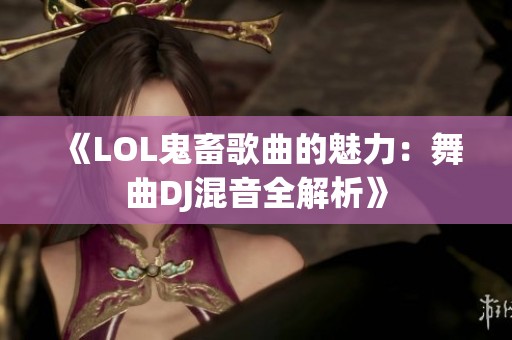 《LOL鬼畜歌曲的魅力：舞曲DJ混音全解析》