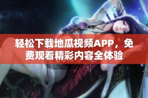 轻松下载地瓜视频APP，免费观看精彩内容全体验