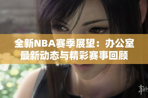 全新NBA赛季展望：办公室最新动态与精彩赛事回顾